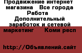 Продвижение интернет- магазина - Все города Работа » Дополнительный заработок и сетевой маркетинг   . Коми респ.